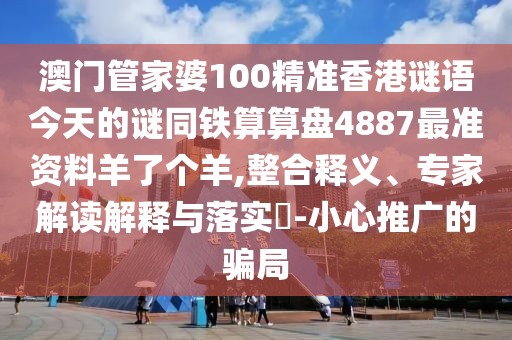 澳門管家婆100精準香港謎語今天的謎同鐵算算盤4887最準資料羊了個羊,整合釋義、專家解讀解釋與落實?-小心推廣的騙局