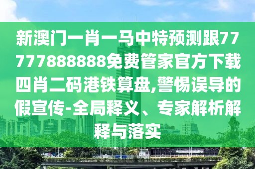 新澳門一肖一馬中特預(yù)測跟77777888888免費管家官方下載四肖二碼港鐵算盤,警惕誤導(dǎo)的假宣傳-全局釋義、專家解析解釋與落實