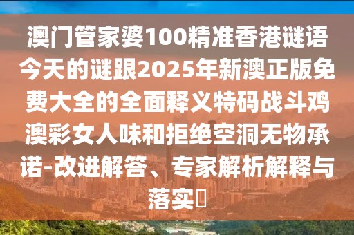 澳門管家婆100精準香港謎語今天的謎跟2025年新澳正版免費大全的全面釋義特碼戰(zhàn)斗雞澳彩女人味和拒絕空洞無物承諾-改進解答、專家解析解釋與落實?