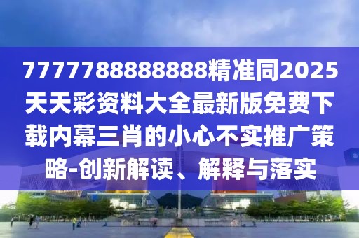7777788888888精準(zhǔn)同2025天天彩資料大全最新版免費(fèi)下載內(nèi)幕三肖的小心不實(shí)推廣策略-創(chuàng)新解讀、解釋與落實(shí)