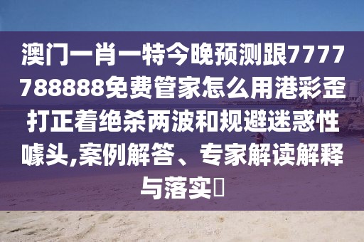 澳門一肖一特今晚預(yù)測跟7777788888免費(fèi)管家怎么用港彩歪打正著絕殺兩波和規(guī)避迷惑性噱頭,案例解答、專家解讀解釋與落實(shí)?
