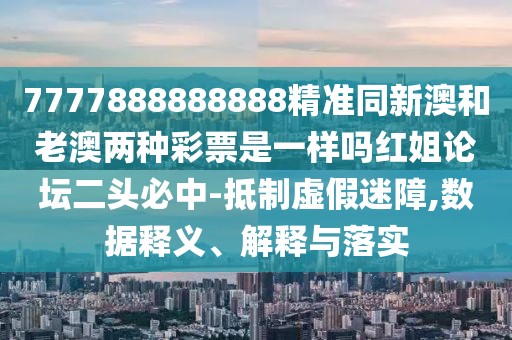 7777888888888精準同新澳和老澳兩種彩票是一樣嗎紅姐論壇二頭必中-抵制虛假迷障,數(shù)據(jù)釋義、解釋與落實