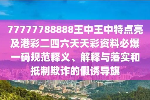 77777788888王中王中特點亮及港彩二四六天天彩資料必爆一碼規(guī)范釋義、解釋與落實和抵制欺詐的假誘導(dǎo)旗
