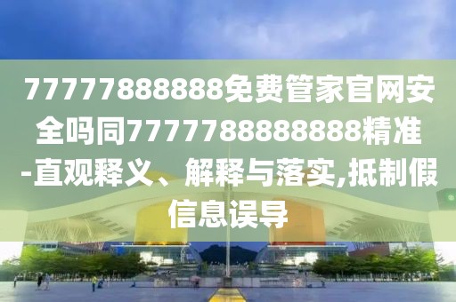 77777888888免費管家官網(wǎng)安全嗎同7777788888888精準(zhǔn)-直觀釋義、解釋與落實,抵制假信息誤導(dǎo)