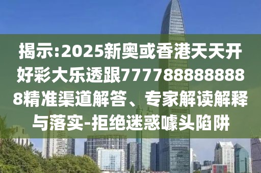 揭示:2025新奧或香港天天開好彩大樂透跟7777888888888精準(zhǔn)渠道解答、專家解讀解釋與落實-拒絕迷惑噱頭陷阱