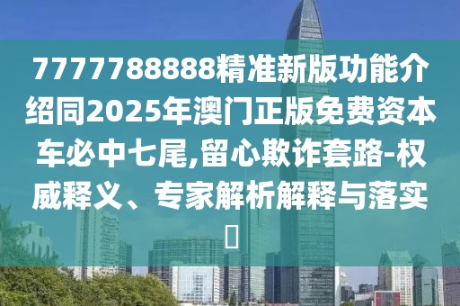 7777788888精準(zhǔn)新版功能介紹同2025年澳門正版免費(fèi)資本車必中七尾,留心欺詐套路-權(quán)威釋義、專家解析解釋與落實(shí)?