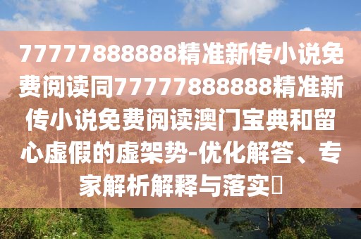 77777888888精準(zhǔn)新傳小說免費(fèi)閱讀同77777888888精準(zhǔn)新傳小說免費(fèi)閱讀澳門寶典和留心虛假的虛架勢-優(yōu)化解答、專家解析解釋與落實?