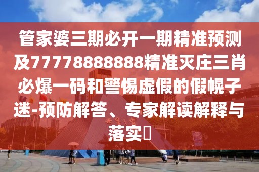管家婆三期必開一期精準預(yù)測及77778888888精準滅莊三肖必爆一碼和警惕虛假的假幌子迷-預(yù)防解答、專家解讀解釋與落實?