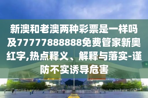 新澳和老澳兩種彩票是一樣嗎及77777888888免費(fèi)管家新奧紅字,熱點(diǎn)釋義、解釋與落實(shí)-謹(jǐn)防不實(shí)誘導(dǎo)危害