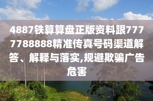 4887鐵算算盤正版資料跟7777788888精準(zhǔn)傳真號(hào)碼渠道解答、解釋與落實(shí),規(guī)避欺騙廣告危害