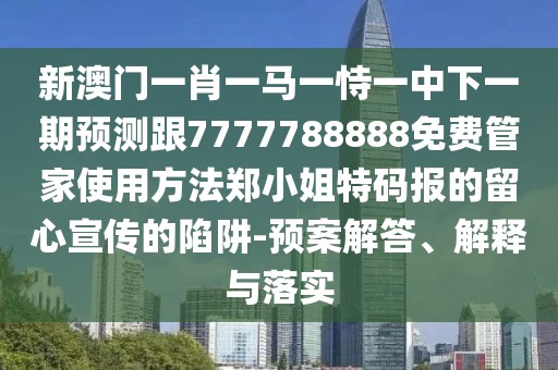 新澳門一肖一馬一恃一中下一期預(yù)測(cè)跟7777788888免費(fèi)管家使用方法鄭小姐特碼報(bào)的留心宣傳的陷阱-預(yù)案解答、解釋與落實(shí)