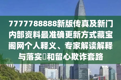 7777788888新版?zhèn)髡婕靶麻T內(nèi)部資料最準(zhǔn)確更新方式藏寶閣網(wǎng)個人釋義、專家解讀解釋與落實(shí)?和留心欺詐套路