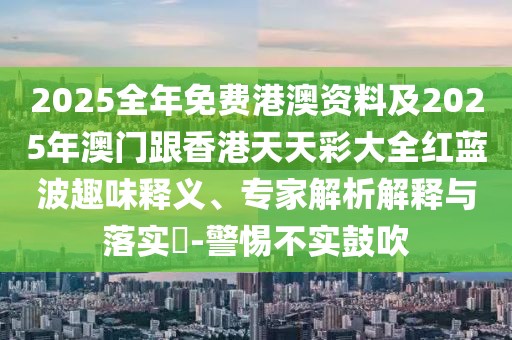 2025全年免費(fèi)港澳資料及2025年澳門跟香港天天彩大全紅藍(lán)波趣味釋義、專家解析解釋與落實(shí)?-警惕不實(shí)鼓吹