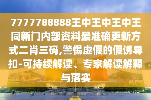 7777788888王中王中王中王同新門內(nèi)部資料最準(zhǔn)確更新方式二肖三碼,警惕虛假的假誘導(dǎo)扣-可持續(xù)解讀、專家解讀解釋與落實(shí)