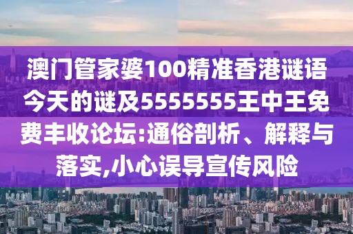 澳門管家婆100精準(zhǔn)香港謎語(yǔ)今天的謎及5555555王中王免費(fèi)豐收論壇:通俗剖析、解釋與落實(shí),小心誤導(dǎo)宣傳風(fēng)險(xiǎn)