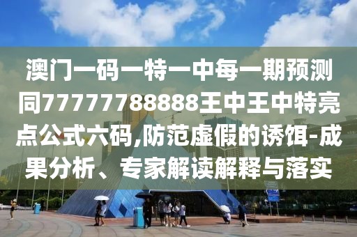 澳門一碼一特一中每一期預(yù)測同77777788888王中王中特亮點公式六碼,防范虛假的誘餌-成果分析、專家解讀解釋與落實