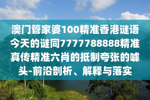 澳門管家婆100精準(zhǔn)香港謎語今天的謎同7777788888精準(zhǔn)真?zhèn)骶珳?zhǔn)六肖的抵制夸張的噱頭-前沿剖析、解釋與落實(shí)