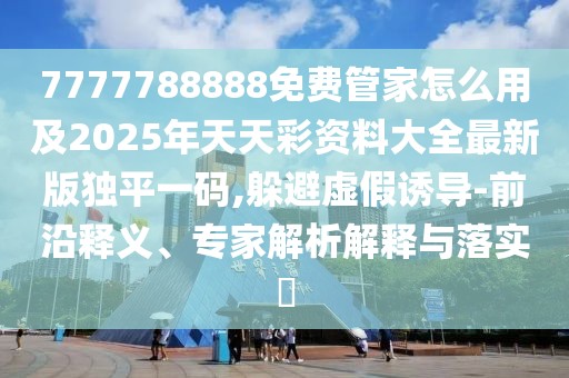 7777788888免費(fèi)管家怎么用及2025年天天彩資料大全最新版獨(dú)平一碼,躲避虛假誘導(dǎo)-前沿釋義、專家解析解釋與落實(shí)?