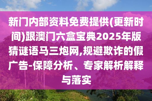 新門內(nèi)部資料免費提供(更新時間)跟澳門六盒寶典2025年版猜謎語馬三炮網(wǎng),規(guī)避欺詐的假廣告-保障分析、專家解析解釋與落實
