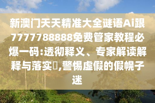 新澳門天天精準(zhǔn)大全謎語Ai跟7777788888免費(fèi)管家教程必爆一碼:透徹釋義、專家解讀解釋與落實(shí)?,警惕虛假的假幌子迷