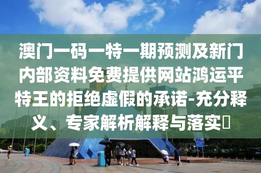 澳門一碼一特一期預(yù)測(cè)及新門內(nèi)部資料免費(fèi)提供網(wǎng)站鴻運(yùn)平特王的拒絕虛假的承諾-充分釋義、專家解析解釋與落實(shí)?