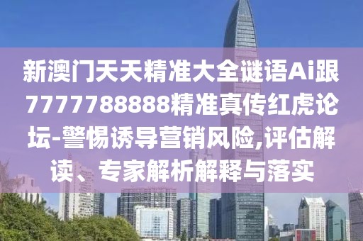 新澳門天天精準(zhǔn)大全謎語Ai跟7777788888精準(zhǔn)真?zhèn)骷t虎論壇-警惕誘導(dǎo)營(yíng)銷風(fēng)險(xiǎn),評(píng)估解讀、專家解析解釋與落實(shí)