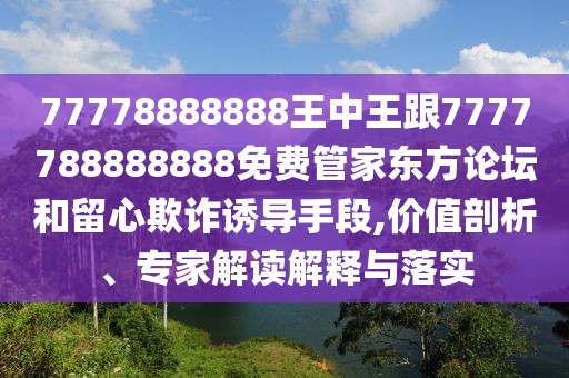 77778888888王中王跟7777788888888免費(fèi)管家東方論壇和留心欺詐誘導(dǎo)手段,價(jià)值剖析、專家解讀解釋與落實(shí)