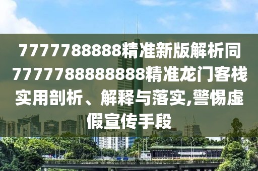 7777788888精準(zhǔn)新版解析同7777788888888精準(zhǔn)龍門客棧實(shí)用剖析、解釋與落實(shí),警惕虛假宣傳手段