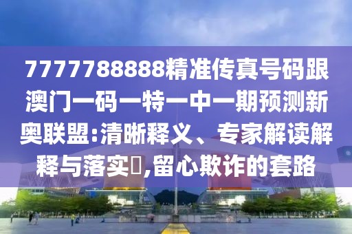 7777788888精準(zhǔn)傳真號(hào)碼跟澳門一碼一特一中一期預(yù)測(cè)新奧聯(lián)盟:清晰釋義、專家解讀解釋與落實(shí)?,留心欺詐的套路