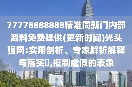 77778888888精準同新門內部資料免費提供(更新時間)光頭強網(wǎng):實用剖析、專家解析解釋與落實?,抵制虛假的表象