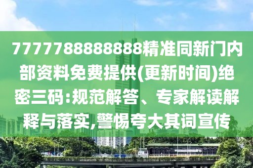 7777788888888精準(zhǔn)同新門內(nèi)部資料免費提供(更新時間)絕密三碼:規(guī)范解答、專家解讀解釋與落實,警惕夸大其詞宣傳