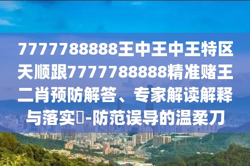7777788888王中王中王特區(qū)天順跟7777788888精準(zhǔn)賭王二肖預(yù)防解答、專家解讀解釋與落實(shí)?-防范誤導(dǎo)的溫柔刀