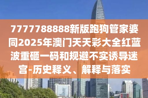 7777788888新版跑狗管家婆同2025年澳門天天彩大全紅藍(lán)波重砸一碼和規(guī)避不實誘導(dǎo)迷宮-歷史釋義、解釋與落實