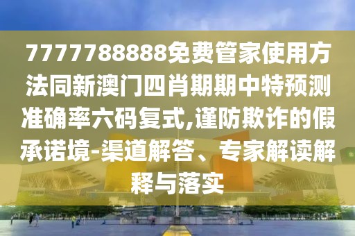 7777788888免費管家使用方法同新澳門四肖期期中特預測準確率六碼復式,謹防欺詐的假承諾境-渠道解答、專家解讀解釋與落實