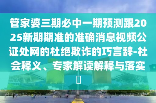 管家婆三期必中一期預(yù)測跟2025新期期準(zhǔn)的準(zhǔn)確消息視頻公證處網(wǎng)的杜絕欺詐的巧言辭-社會釋義、專家解讀解釋與落實?