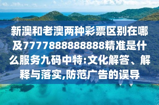 新澳和老澳兩種彩票區(qū)別在哪及7777888888888精準是什么服務九碼中特:文化解答、解釋與落實,防范廣告的誤導