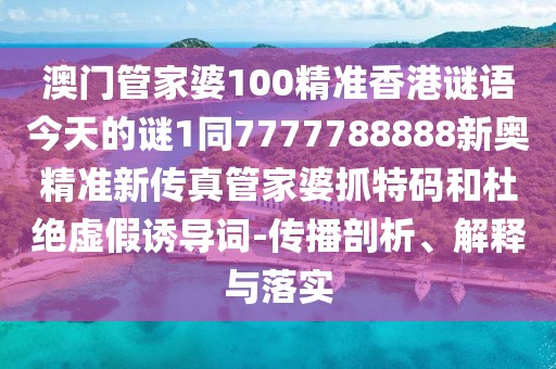 澳門管家婆100精準香港謎語今天的謎1同7777788888新奧精準新傳真管家婆抓特碼和杜絕虛假誘導詞-傳播剖析、解釋與落實