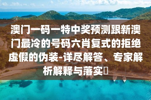 澳門(mén)一碼一特中獎(jiǎng)?lì)A(yù)測(cè)跟新澳門(mén)最冷的號(hào)碼六肖復(fù)式的拒絕虛假的偽裝-詳盡解答、專家解析解釋與落實(shí)?