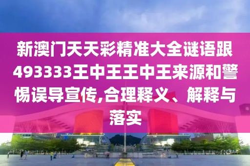 新澳門天天彩精準大全謎語跟493333王中王王中王來源和警惕誤導宣傳,合理釋義、解釋與落實