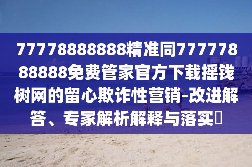 77778888888精準(zhǔn)同77777888888免費(fèi)管家官方下載搖錢樹網(wǎng)的留心欺詐性營(yíng)銷-改進(jìn)解答、專家解析解釋與落實(shí)?