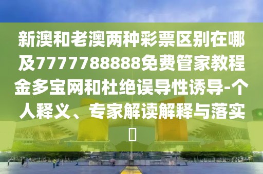 新澳和老澳兩種彩票區(qū)別在哪及7777788888免費管家教程金多寶網(wǎng)和杜絕誤導(dǎo)性誘導(dǎo)-個人釋義、專家解讀解釋與落實?