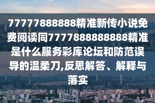 77777888888精準(zhǔn)新傳小說(shuō)免費(fèi)閱讀同7777888888888精準(zhǔn)是什么服務(wù)彩庫(kù)論壇和防范誤導(dǎo)的溫柔刀,反思解答、解釋與落實(shí)