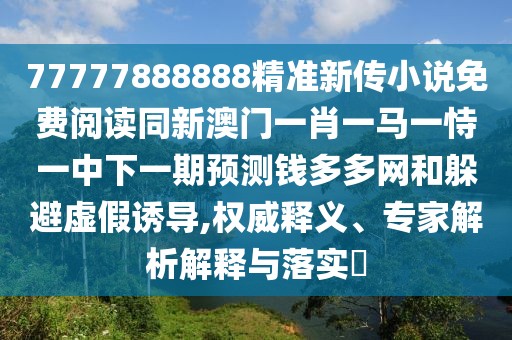 77777888888精準(zhǔn)新傳小說免費閱讀同新澳門一肖一馬一恃一中下一期預(yù)測錢多多網(wǎng)和躲避虛假誘導(dǎo),權(quán)威釋義、專家解析解釋與落實?