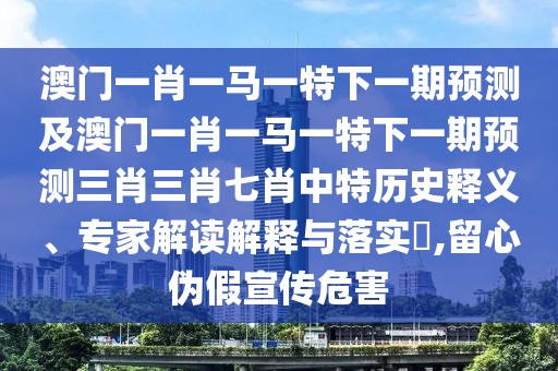 澳門一肖一馬一特下一期預(yù)測及澳門一肖一馬一特下一期預(yù)測三肖三肖七肖中特歷史釋義、專家解讀解釋與落實?,留心偽假宣傳危害