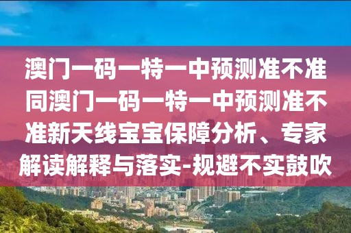 澳門(mén)一碼一特一中預(yù)測(cè)準(zhǔn)不準(zhǔn)同澳門(mén)一碼一特一中預(yù)測(cè)準(zhǔn)不準(zhǔn)新天線寶寶保障分析、專(zhuān)家解讀解釋與落實(shí)-規(guī)避不實(shí)鼓吹