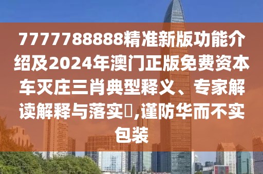 7777788888精準(zhǔn)新版功能介紹及2024年澳門正版免費(fèi)資本車滅莊三肖典型釋義、專家解讀解釋與落實(shí)?,謹(jǐn)防華而不實(shí)包裝