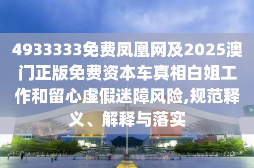 4933333免費鳳凰網(wǎng)及2025澳門正版免費資本車真相白姐工作和留心虛假迷障風(fēng)險,規(guī)范釋義、解釋與落實
