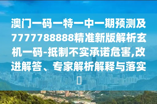 澳門一碼一特一中一期預(yù)測及7777788888精準(zhǔn)新版解析玄機一碼-抵制不實承諾危害,改進(jìn)解答、專家解析解釋與落實?