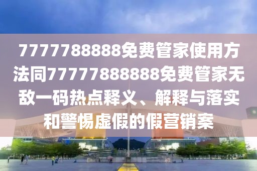 7777788888免費(fèi)管家使用方法同77777888888免費(fèi)管家無敵一碼熱點(diǎn)釋義、解釋與落實(shí)和警惕虛假的假營(yíng)銷案