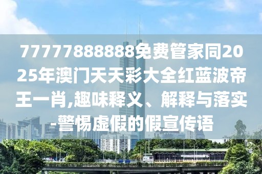 77777888888免費(fèi)管家同2025年澳門天天彩大全紅藍(lán)波帝王一肖,趣味釋義、解釋與落實(shí)-警惕虛假的假宣傳語